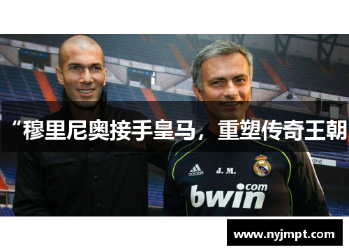 “穆里尼奥接手皇马，重塑传奇王朝”