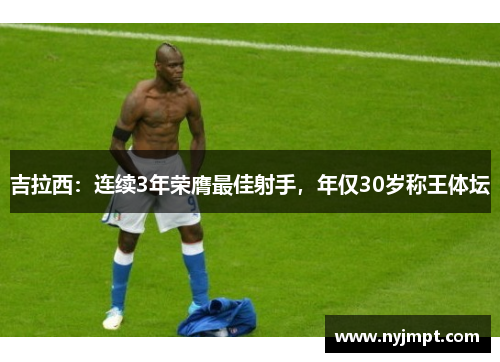 吉拉西：连续3年荣膺最佳射手，年仅30岁称王体坛